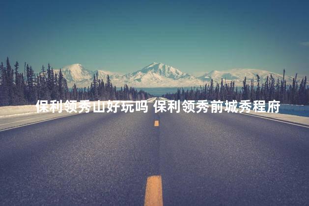 保利领秀山好玩吗 保利领秀前城秀程府